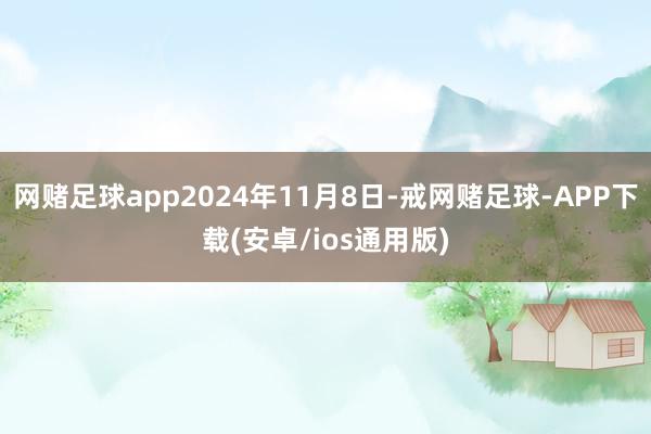 网赌足球app2024年11月8日-戒网赌足球-APP下载(安卓/ios通用版)