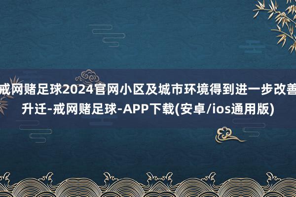 戒网赌足球2024官网小区及城市环境得到进一步改善升迁-戒网赌足球-APP下载(安卓/ios通用版)