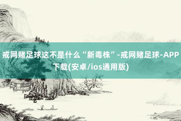 戒网赌足球这不是什么“新毒株”-戒网赌足球-APP下载(安卓/ios通用版)