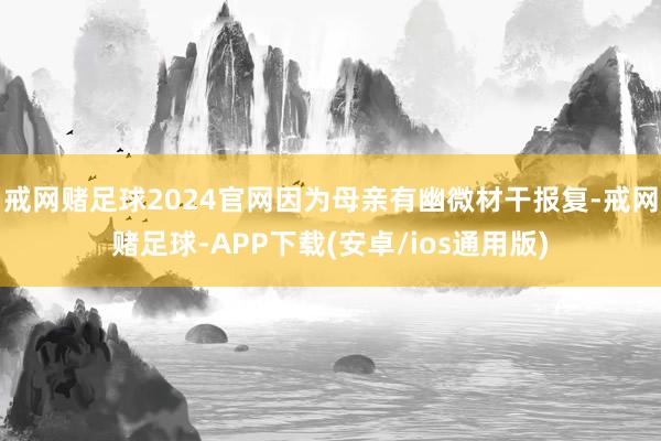 戒网赌足球2024官网因为母亲有幽微材干报复-戒网赌足球-APP下载(安卓/ios通用版)