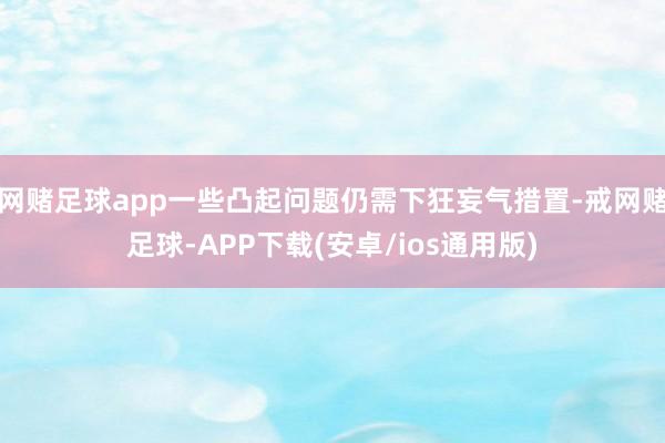 网赌足球app一些凸起问题仍需下狂妄气措置-戒网赌足球-APP下载(安卓/ios通用版)