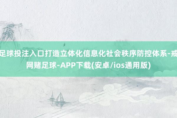 足球投注入口打造立体化信息化社会秩序防控体系-戒网赌足球-APP下载(安卓/ios通用版)