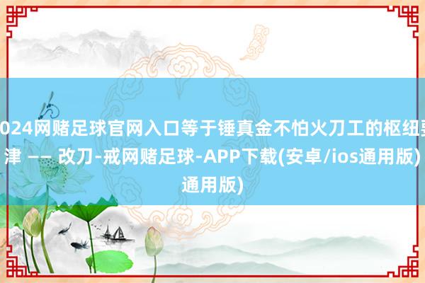 2024网赌足球官网入口等于锤真金不怕火刀工的枢纽要津 —— 改刀-戒网赌足球-APP下载(安卓/ios通用版)