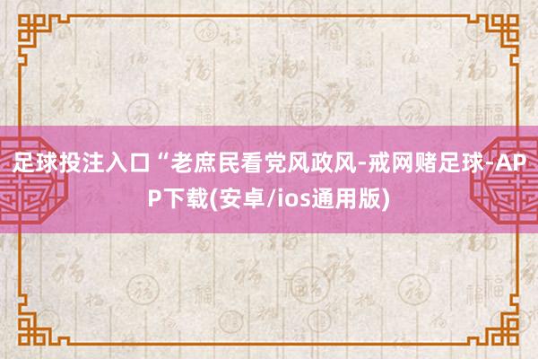 足球投注入口　　“老庶民看党风政风-戒网赌足球-APP下载(安卓/ios通用版)