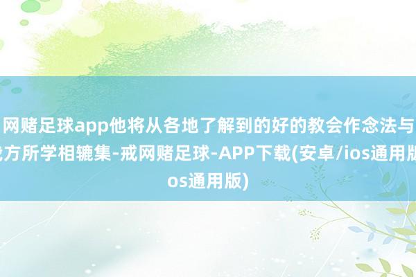 网赌足球app他将从各地了解到的好的教会作念法与我方所学相辘集-戒网赌足球-APP下载(安卓/ios通用版)