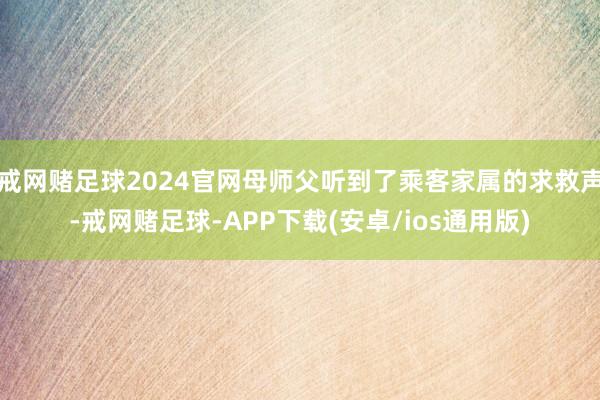 戒网赌足球2024官网母师父听到了乘客家属的求救声-戒网赌足球-APP下载(安卓/ios通用版)