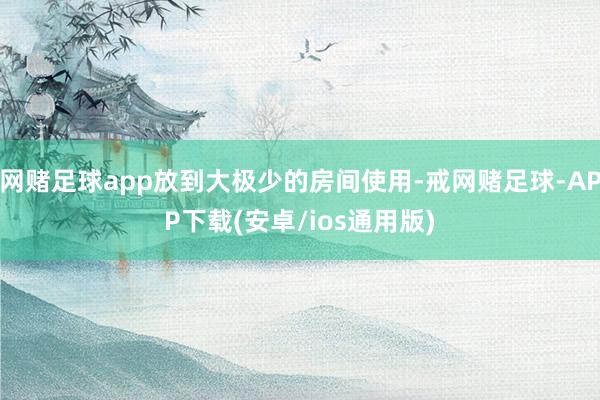 网赌足球app放到大极少的房间使用-戒网赌足球-APP下载(安卓/ios通用版)