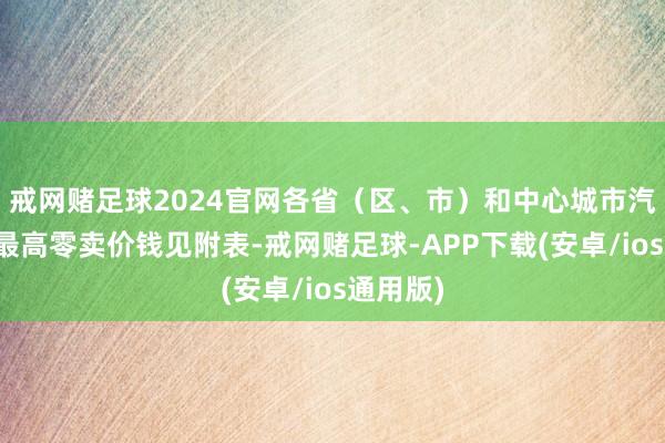 戒网赌足球2024官网各省（区、市）和中心城市汽、柴油最高零卖价钱见附表-戒网赌足球-APP下载(安卓/ios通用版)