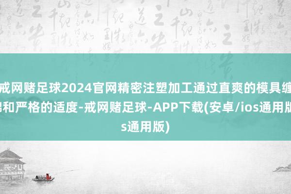 戒网赌足球2024官网精密注塑加工通过直爽的模具缠绵和严格的适度-戒网赌足球-APP下载(安卓/ios通用版)