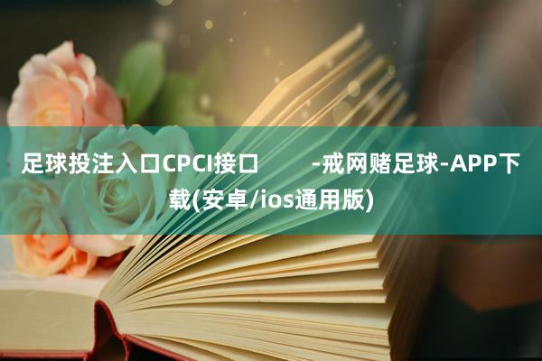 足球投注入口CPCI接口        -戒网赌足球-APP下载(安卓/ios通用版)