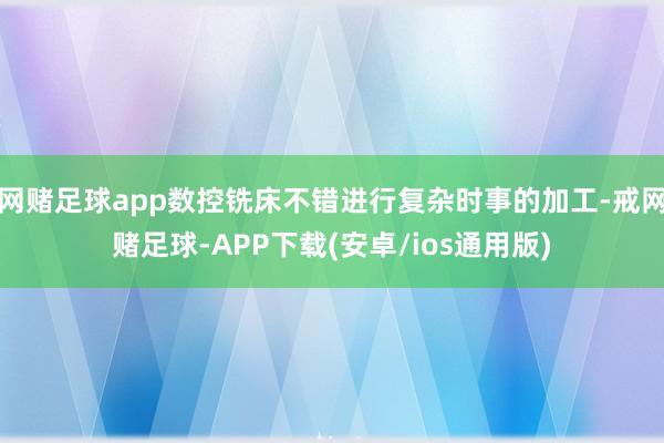 网赌足球app数控铣床不错进行复杂时事的加工-戒网赌足球-APP下载(安卓/ios通用版)