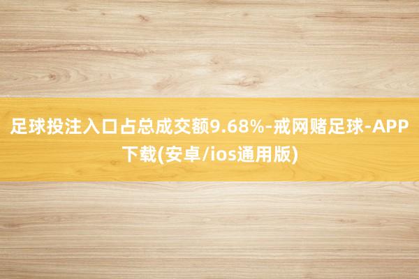 足球投注入口占总成交额9.68%-戒网赌足球-APP下载(安卓/ios通用版)