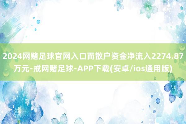 2024网赌足球官网入口而散户资金净流入2274.87万元-戒网赌足球-APP下载(安卓/ios通用版)