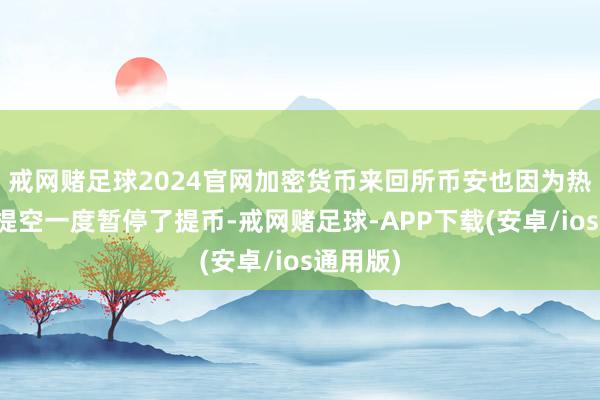 戒网赌足球2024官网加密货币来回所币安也因为热钱包被提空一度暂停了提币-戒网赌足球-APP下载(安卓/ios通用版)