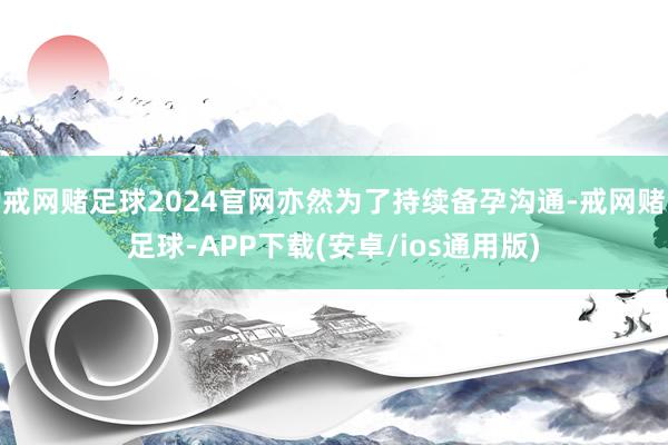 戒网赌足球2024官网亦然为了持续备孕沟通-戒网赌足球-APP下载(安卓/ios通用版)