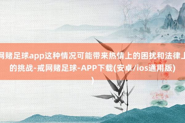 网赌足球app这种情况可能带来热情上的困扰和法律上的挑战-戒网赌足球-APP下载(安卓/ios通用版)