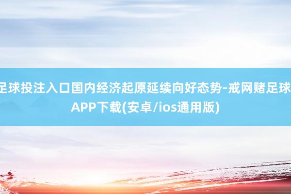 足球投注入口国内经济起原延续向好态势-戒网赌足球-APP下载(安卓/ios通用版)