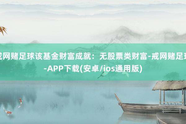 戒网赌足球该基金财富成就：无股票类财富-戒网赌足球-APP下载(安卓/ios通用版)