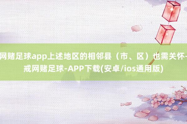 网赌足球app上述地区的相邻县（市、区）也需关怀-戒网赌足球-APP下载(安卓/ios通用版)