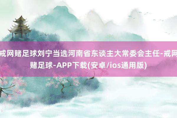 戒网赌足球刘宁当选河南省东谈主大常委会主任-戒网赌足球-APP下载(安卓/ios通用版)