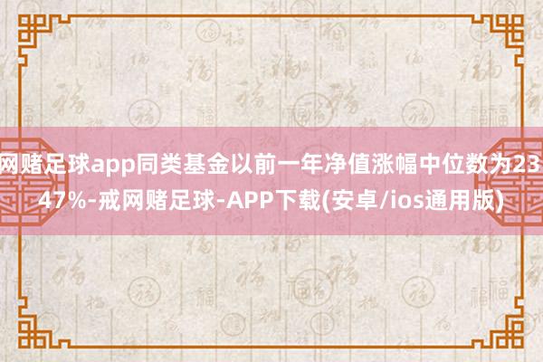 网赌足球app同类基金以前一年净值涨幅中位数为23.47%-戒网赌足球-APP下载(安卓/ios通用版)