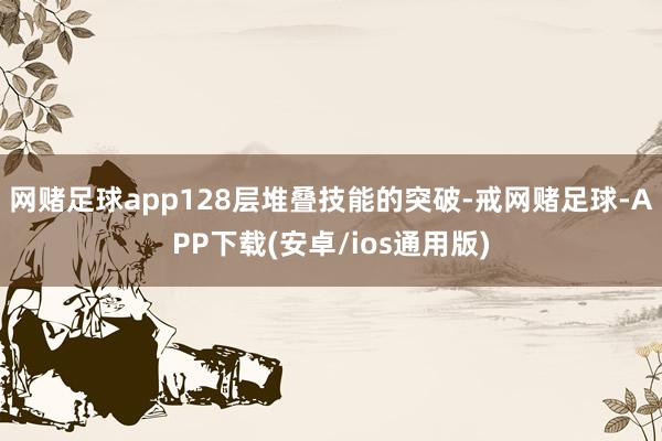 网赌足球app128层堆叠技能的突破-戒网赌足球-APP下载(安卓/ios通用版)