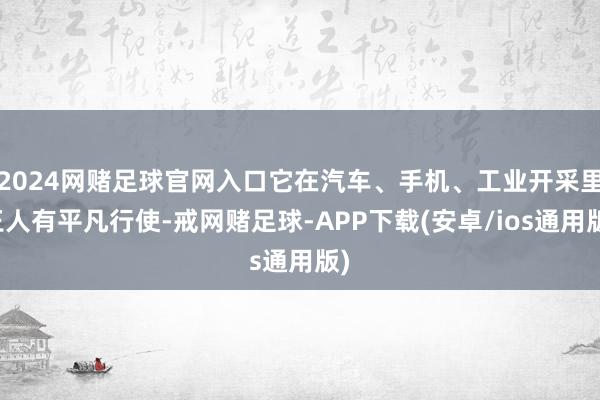 2024网赌足球官网入口它在汽车、手机、工业开采里王人有平凡行使-戒网赌足球-APP下载(安卓/ios通用版)