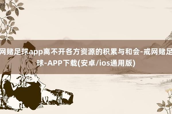 网赌足球app离不开各方资源的积累与和会-戒网赌足球-APP下载(安卓/ios通用版)