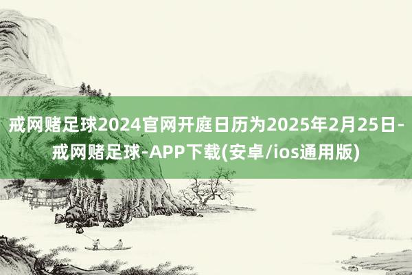 戒网赌足球2024官网开庭日历为2025年2月25日-戒网赌足球-APP下载(安卓/ios通用版)