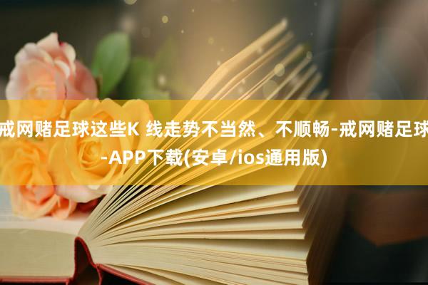 戒网赌足球这些K 线走势不当然、不顺畅-戒网赌足球-APP下载(安卓/ios通用版)