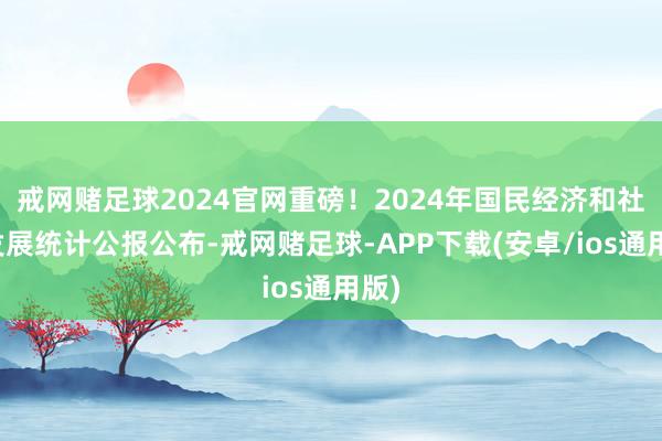 戒网赌足球2024官网重磅！2024年国民经济和社会发展统计公报公布-戒网赌足球-APP下载(安卓/ios通用版)