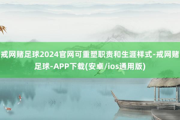 戒网赌足球2024官网可重塑职责和生涯样式-戒网赌足球-APP下载(安卓/ios通用版)