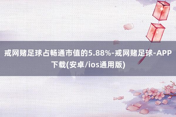 戒网赌足球占畅通市值的5.88%-戒网赌足球-APP下载(安卓/ios通用版)